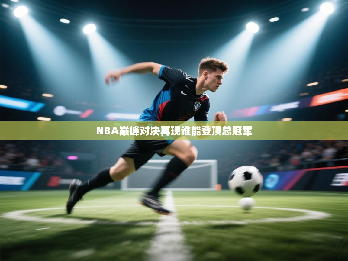 NBA巅峰对决再现谁能登顶总冠军