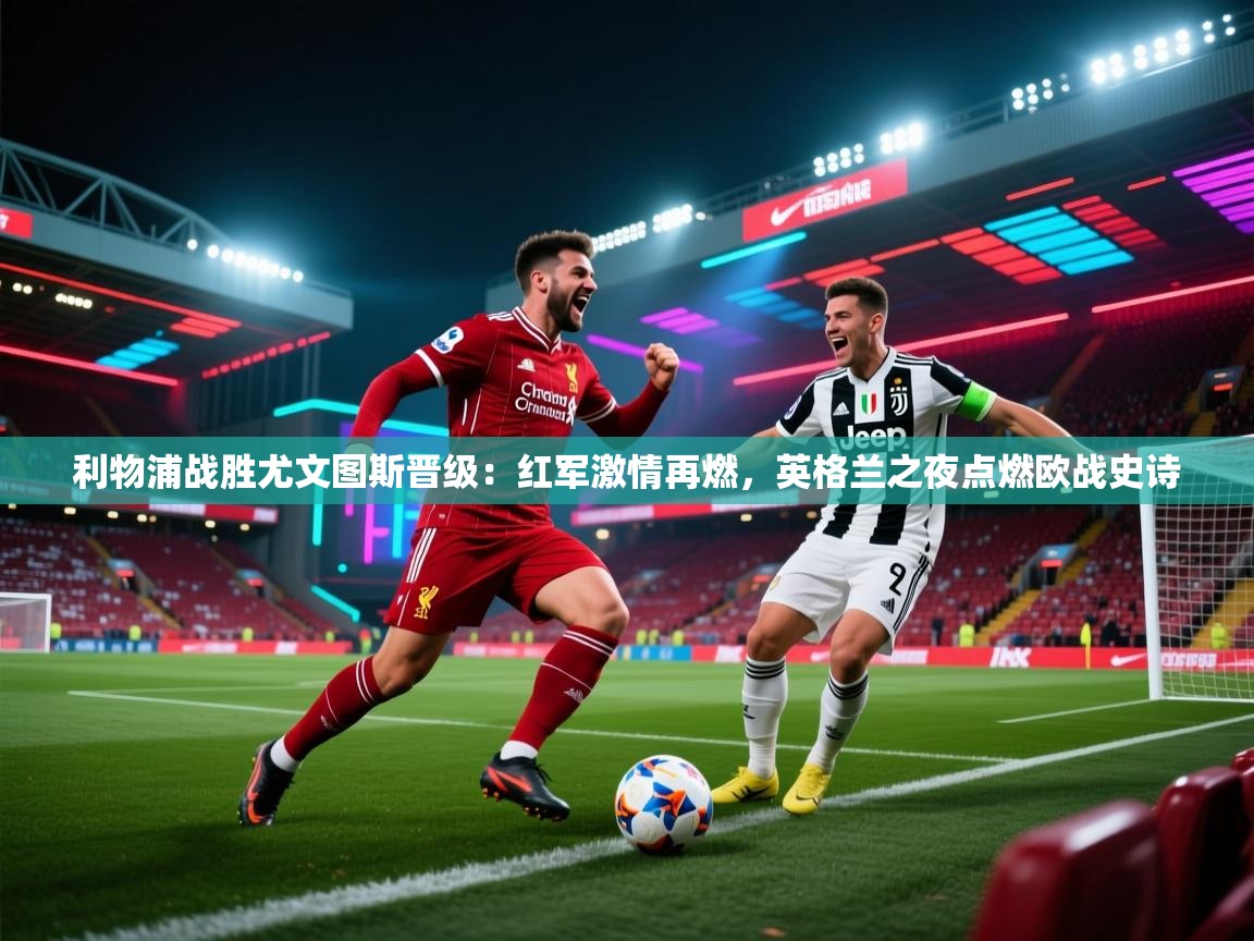 利物浦战胜尤文图斯晋级：红军激情再燃，英格兰之夜点燃欧战史诗