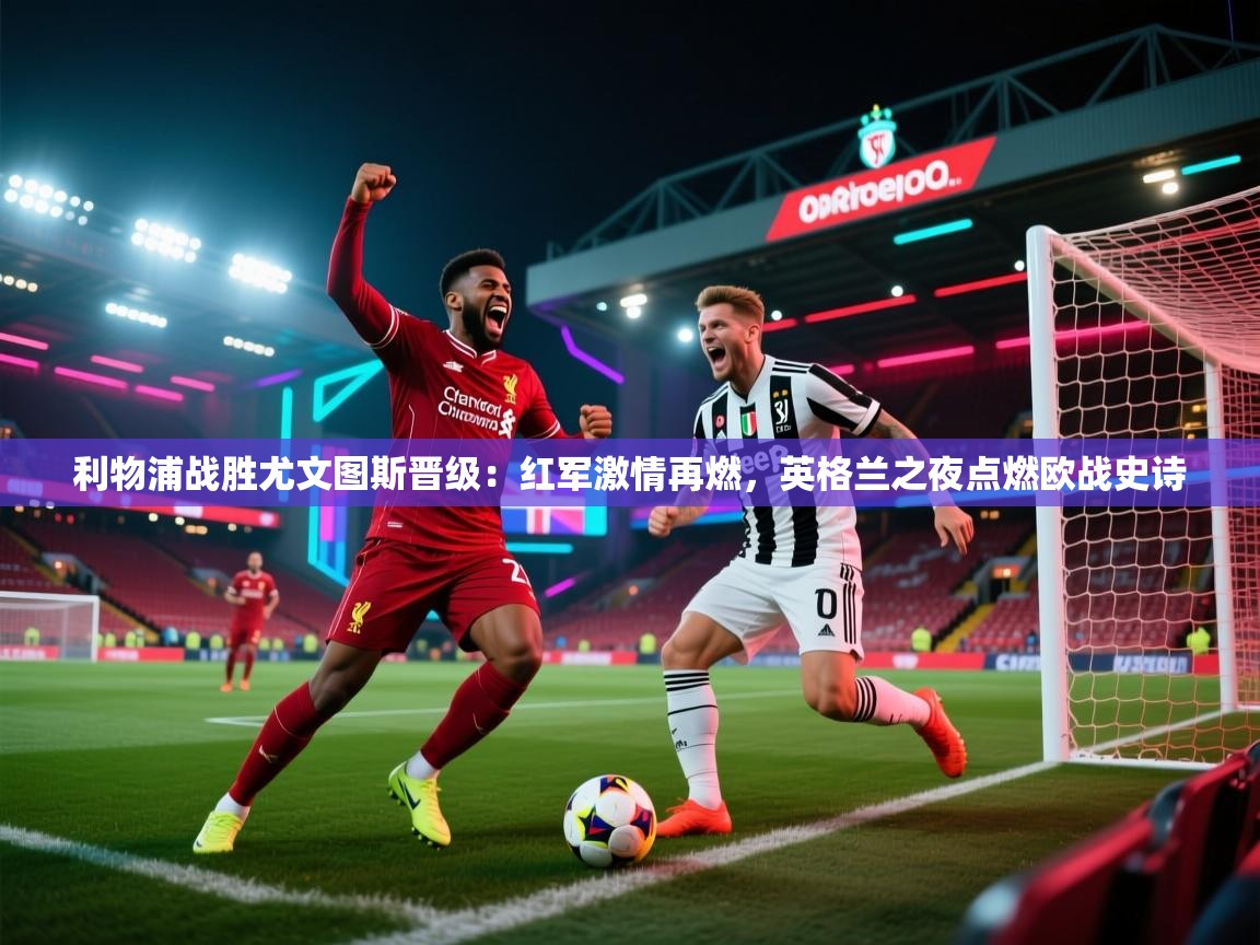 利物浦战胜尤文图斯晋级:红军激情再燃,英格兰之夜点燃欧战史诗 第2张